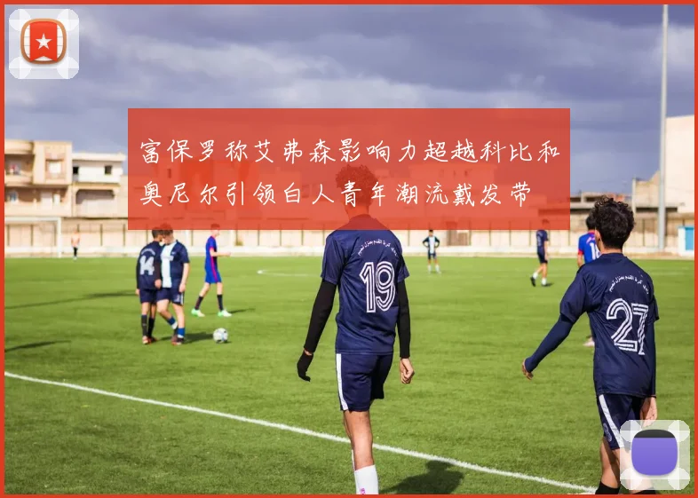 富保罗称艾弗森影响力超越科比和奥尼尔引领白人青年潮流戴发带