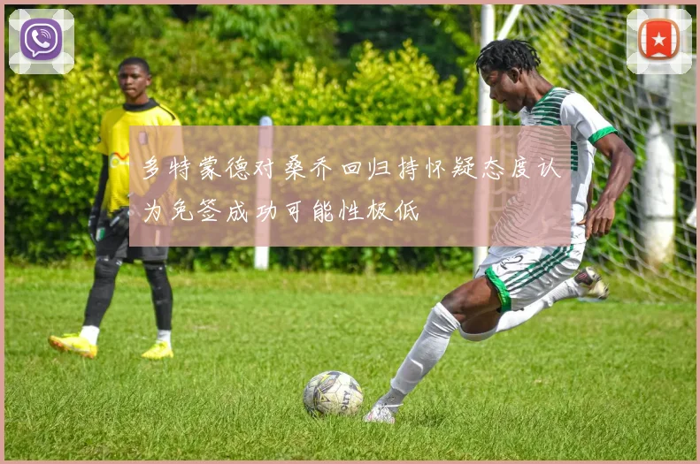 多特蒙德对桑乔回归持怀疑态度认为免签成功可能性极低