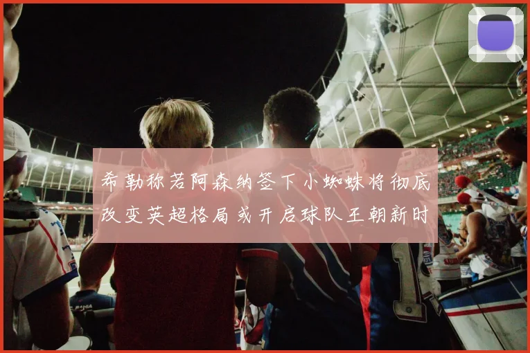 希勒称若阿森纳签下小蜘蛛将彻底改变英超格局或开启球队王朝新时代