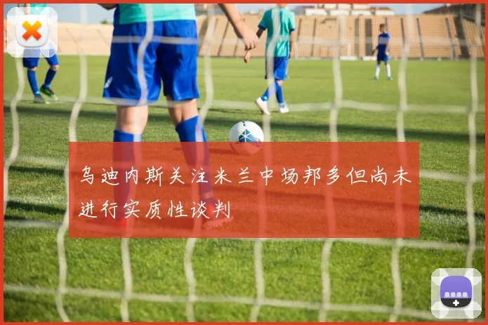 乌迪内斯关注米兰中场邦多但尚未进行实质性谈判