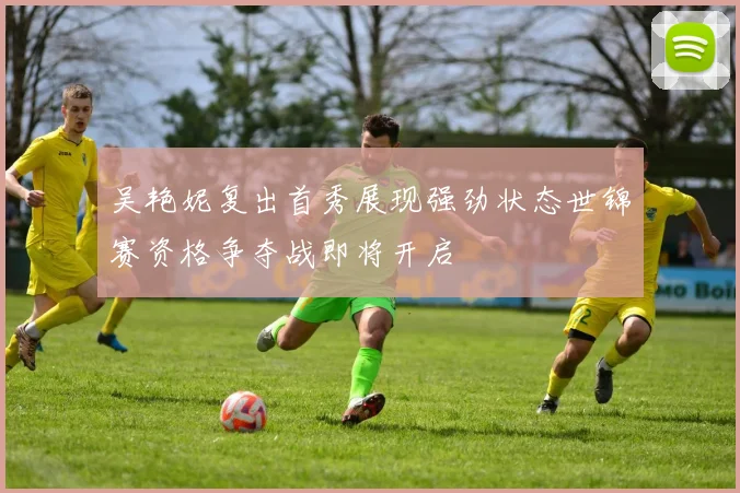 吴艳妮复出首秀展现强劲状态世锦赛资格争夺战即将开启