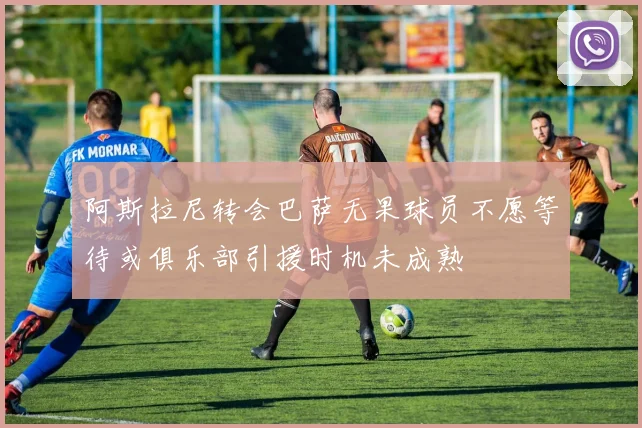 阿斯拉尼转会巴萨无果球员不愿等待或俱乐部引援时机未成熟
