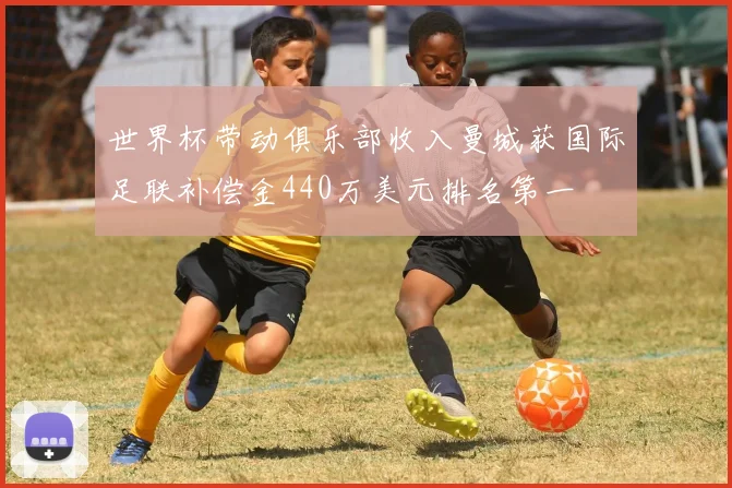 世界杯带动俱乐部收入曼城获国际足联补偿金440万美元排名第一