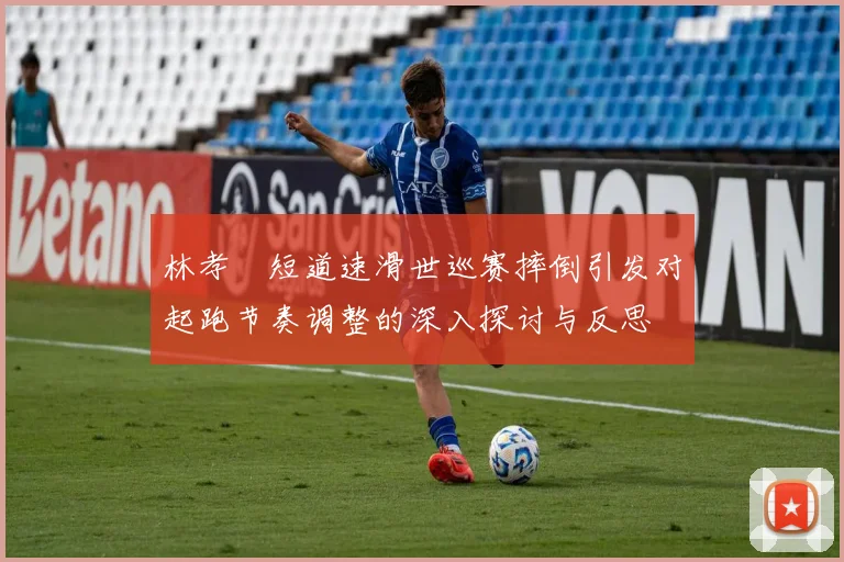 林孝埈短道速滑世巡赛摔倒引发对起跑节奏调整的深入探讨与反思